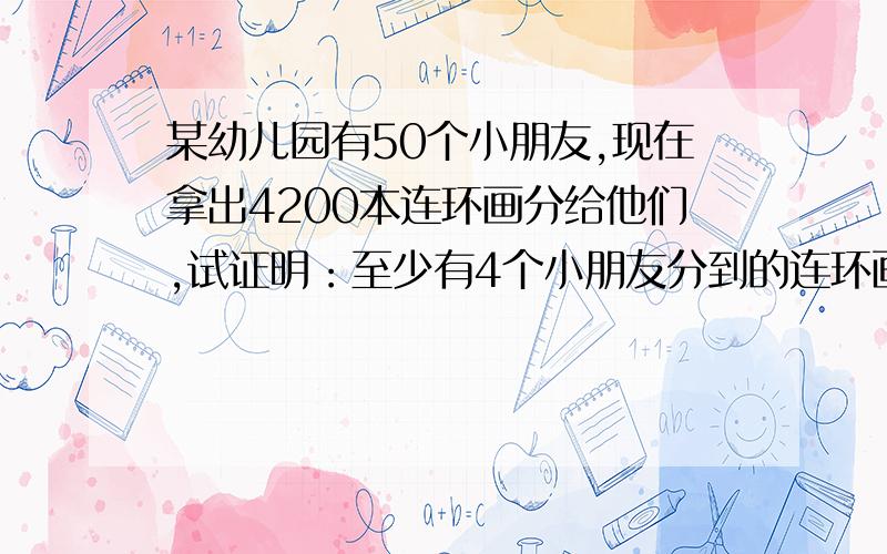 某幼儿园有50个小朋友,现在拿出4200本连环画分给他们,试证明：至少有4个小朋友分到的连环画一样多