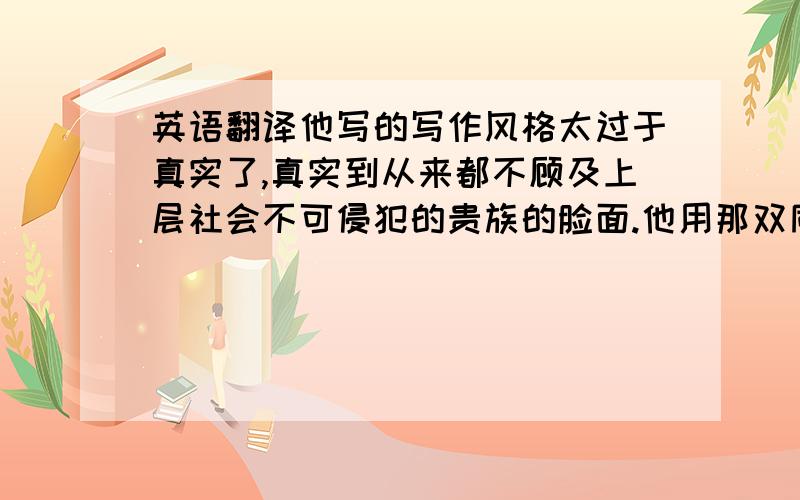 英语翻译他写的写作风格太过于真实了,真实到从来都不顾及上层社会不可侵犯的贵族的脸面.他用那双同洞察世界的眼睛、独特的视角