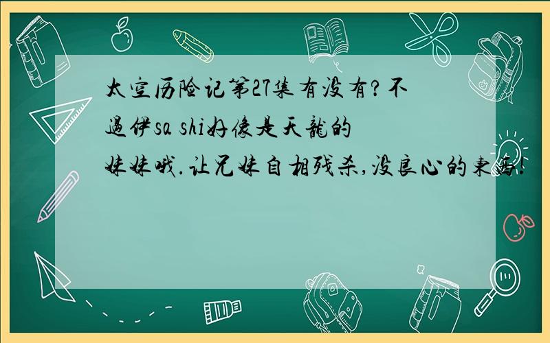 太空历险记第27集有没有?不过伊sa shi好像是天龙的妹妹哦.让兄妹自相残杀,没良心的东西!