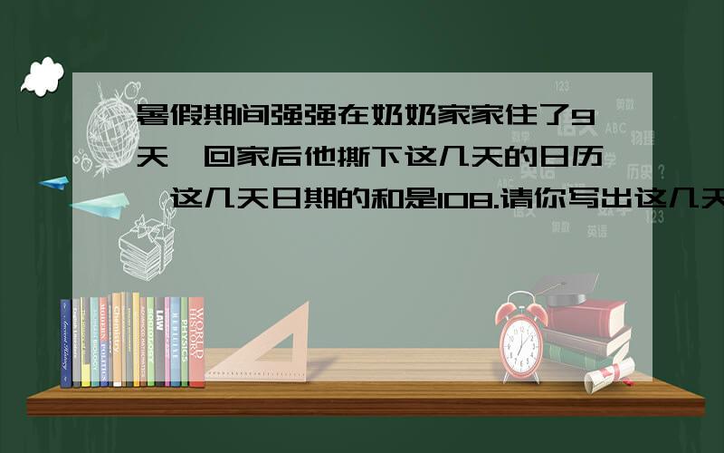 暑假期间强强在奶奶家家住了9天,回家后他撕下这几天的日历,这几天日期的和是108.请你写出这几天的日期.