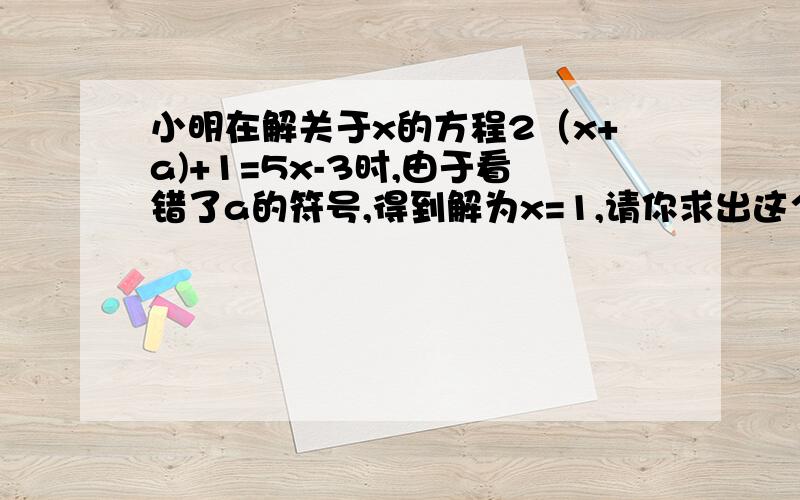 小明在解关于x的方程2（x+a)+1=5x-3时,由于看错了a的符号,得到解为x=1,请你求出这个方程的正确的正确解