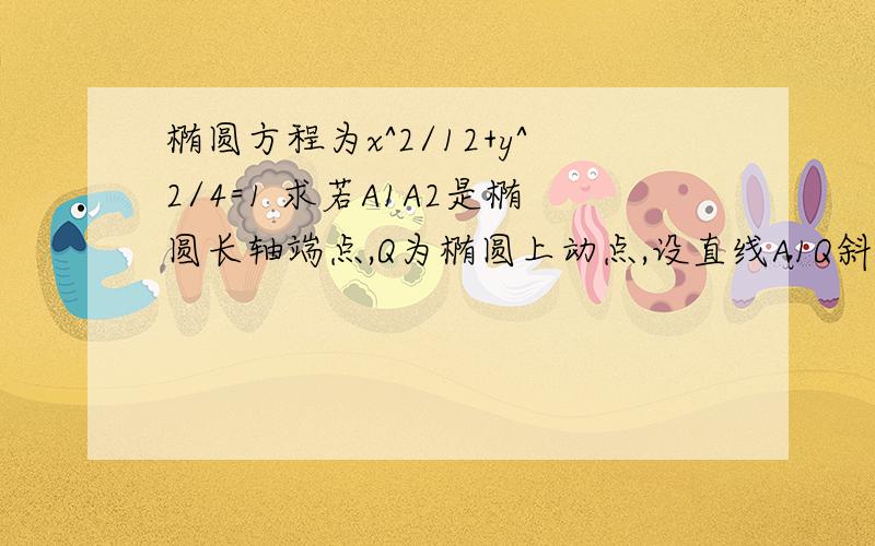 椭圆方程为x^2/12+y^2/4=1 求若A1A2是椭圆长轴端点,Q为椭圆上动点,设直线A1Q斜率为k,且k∈(-1/