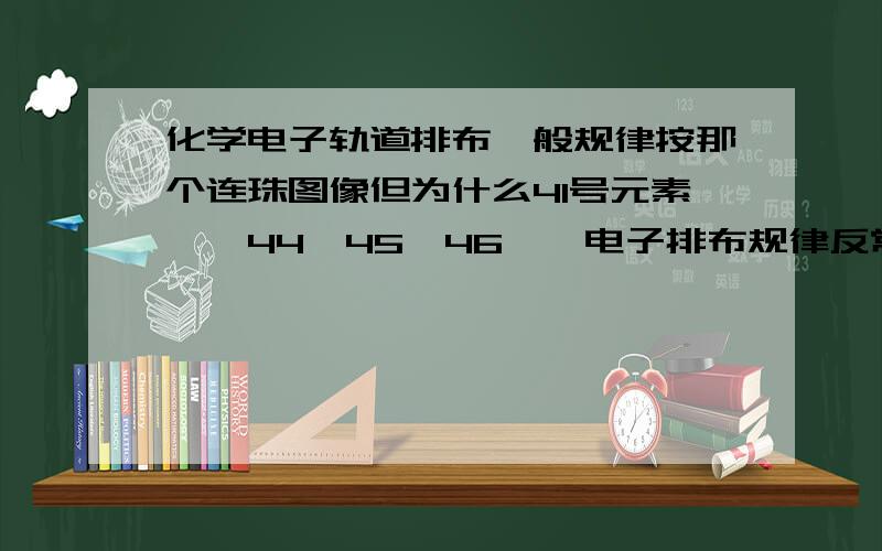 化学电子轨道排布一般规律按那个连珠图像但为什么41号元素铌,44钌45铑46钯,电子排布规律反常呢?