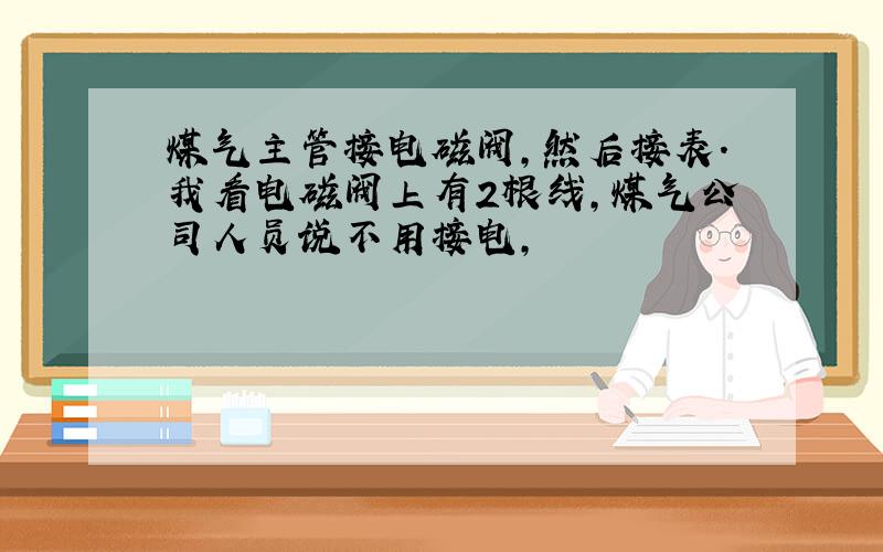 煤气主管接电磁阀,然后接表.我看电磁阀上有2根线,煤气公司人员说不用接电,