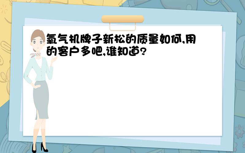 氧气机牌子新松的质量如何,用的客户多吧,谁知道?