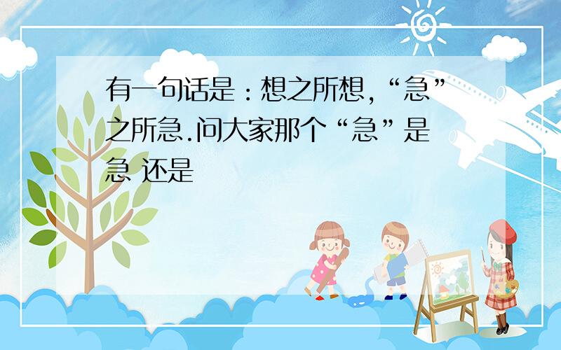 有一句话是：想之所想,“急”之所急.问大家那个“急”是 急 还是