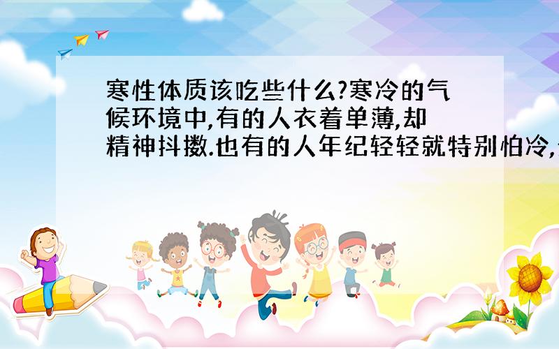 寒性体质该吃些什么?寒冷的气候环境中,有的人衣着单薄,却精神抖擞.也有的人年纪轻轻就特别怕冷,全身捂得严严实实,却还手脚