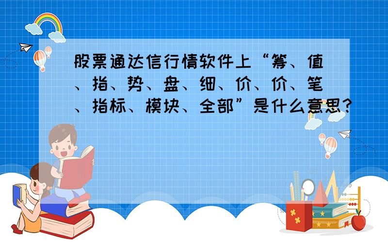 股票通达信行情软件上“筹、值、指、势、盘、细、价、价、笔、指标、模块、全部”是什么意思?