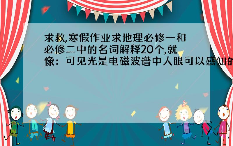 求救,寒假作业求地理必修一和必修二中的名词解释20个,就像：可见光是电磁波谱中人眼可以感知的部分,可见光谱没有精确的范围