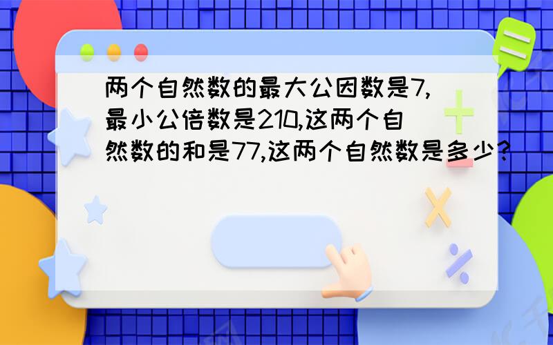 两个自然数的最大公因数是7,最小公倍数是210,这两个自然数的和是77,这两个自然数是多少?