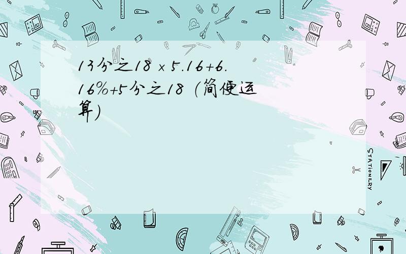 13分之18×5.16＋6.16％＋5分之18 （简便运算）