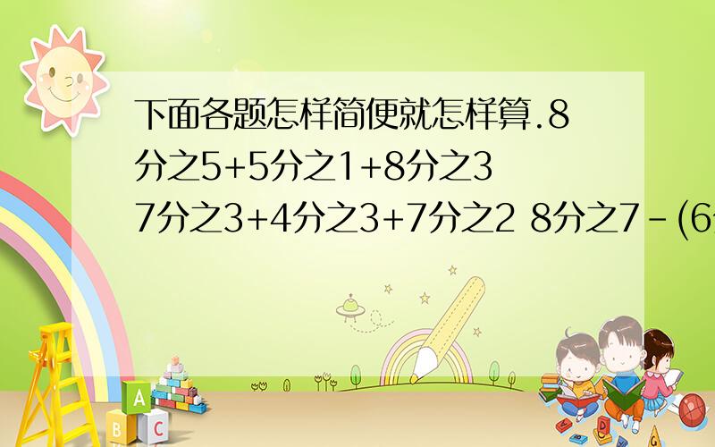 下面各题怎样简便就怎样算.8分之5+5分之1+8分之3 7分之3+4分之3+7分之2 8分之7-(6分之1+10分之3)