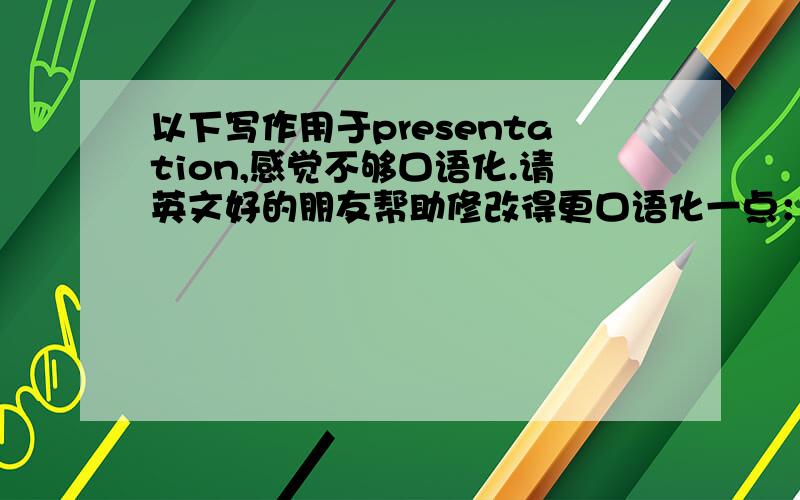 以下写作用于presentation,感觉不够口语化.请英文好的朋友帮助修改得更口语化一点：