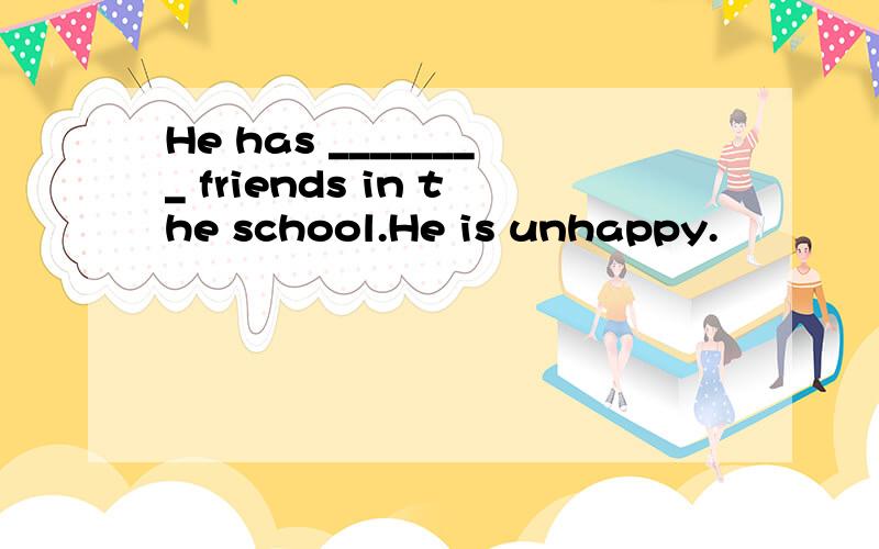 He has ________ friends in the school.He is unhappy.