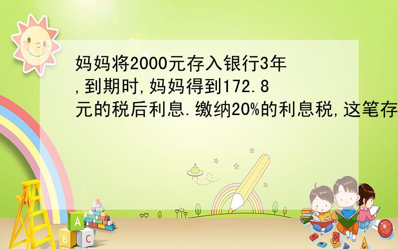 妈妈将2000元存入银行3年,到期时,妈妈得到172.8元的税后利息.缴纳20%的利息税,这笔存款的年利率是多少