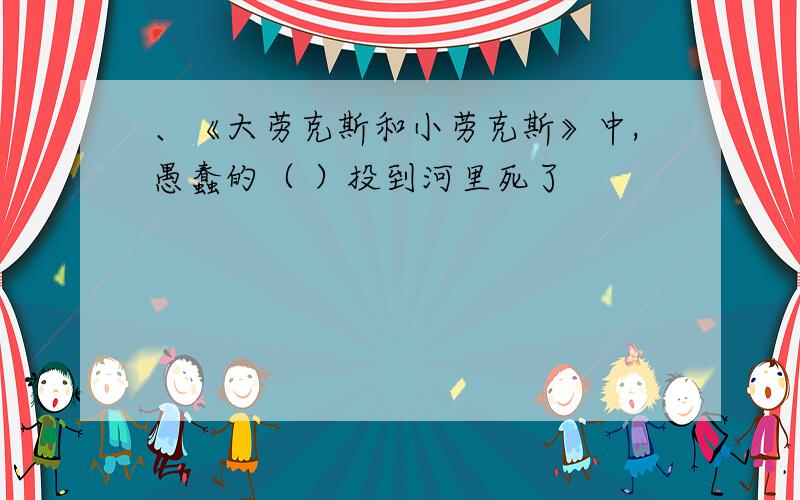 、《大劳克斯和小劳克斯》中,愚蠢的（ ）投到河里死了