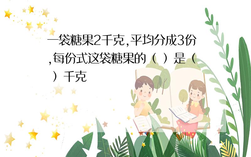 一袋糖果2千克,平均分成3份,每份式这袋糖果的（ ）是（ ）千克