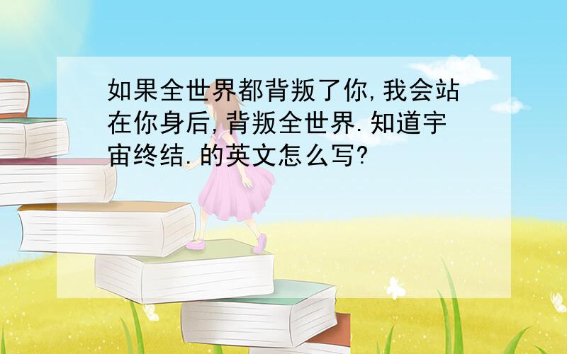 如果全世界都背叛了你,我会站在你身后,背叛全世界.知道宇宙终结.的英文怎么写?