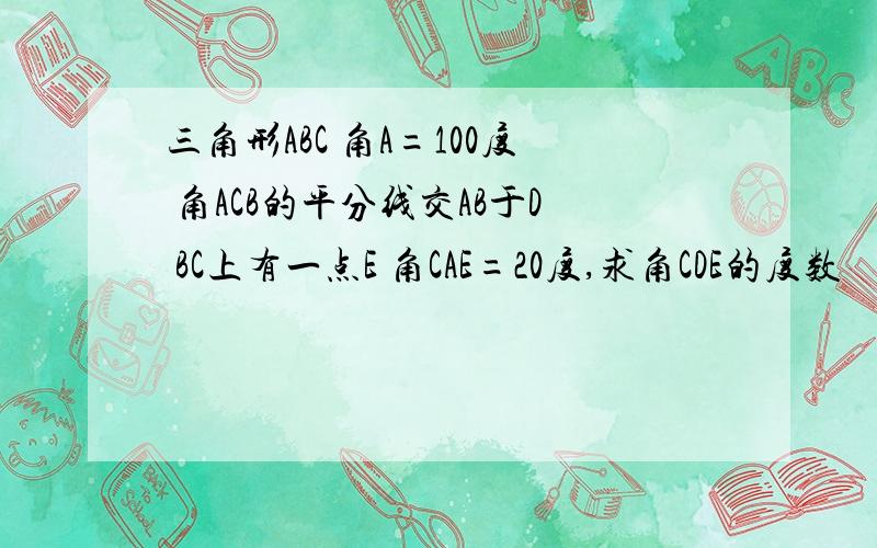 三角形ABC 角A=100度 角ACB的平分线交AB于D BC上有一点E 角CAE=20度,求角CDE的度数