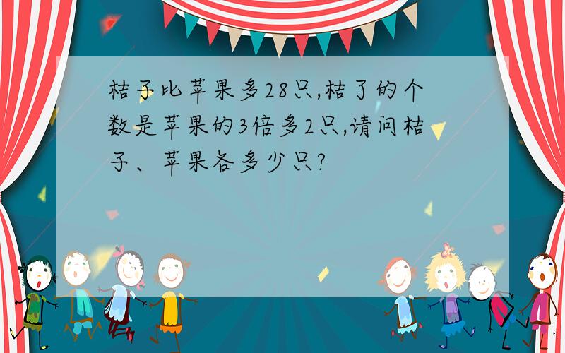 桔子比苹果多28只,桔了的个数是苹果的3倍多2只,请问桔子、苹果各多少只?