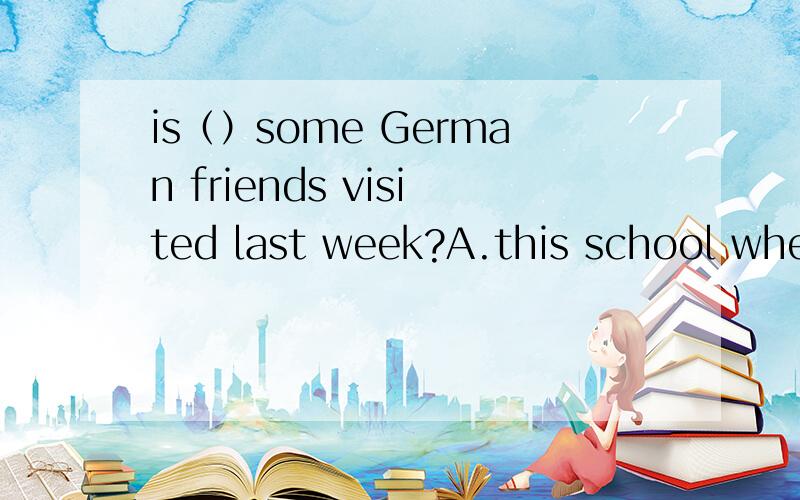 is（）some German friends visited last week?A.this school wher