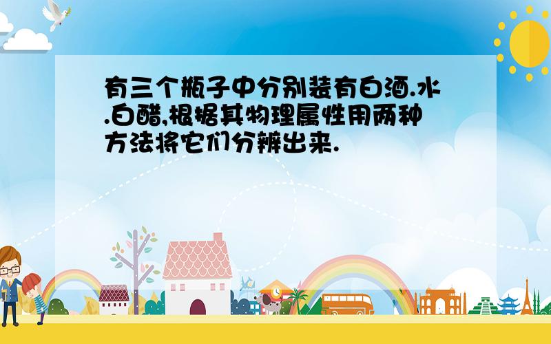 有三个瓶子中分别装有白酒.水.白醋,根据其物理属性用两种方法将它们分辨出来.