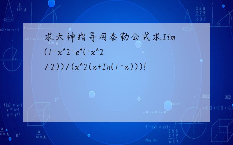 求大神指导用泰勒公式求Iim(1-x^2-e^(-x^2/2))/(x^2(x+In(1-x)))!