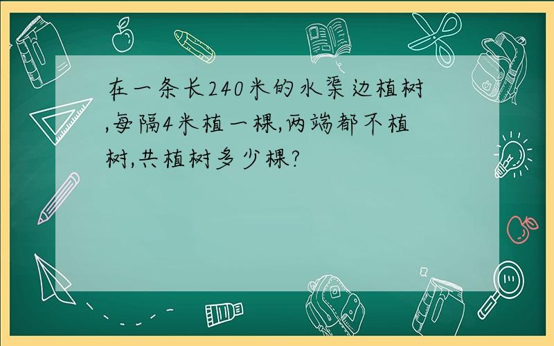 在一条长240米的水渠边植树,每隔4米植一棵,两端都不植树,共植树多少棵?