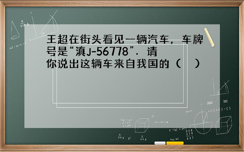 王超在街头看见一辆汽车，车牌号是“滇J-56778”．请你说出这辆车来自我国的（　　）