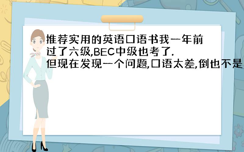 推荐实用的英语口语书我一年前过了六级,BEC中级也考了.但现在发现一个问题,口语太差,倒也不是发音,词汇量什么的问题,就