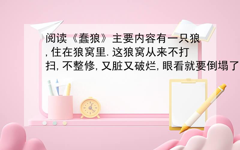 阅读《蠢狼》主要内容有一只狼,住在狼窝里.这狼窝从来不打扫,不整修,又脏又破烂,眼看就要倒塌了!有一天,大象偶然路过这破