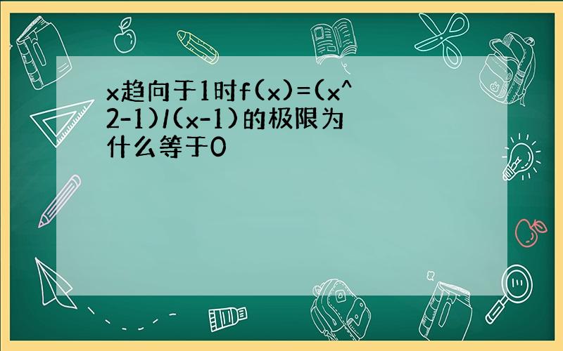 x趋向于1时f(x)=(x^2-1)/(x-1)的极限为什么等于0