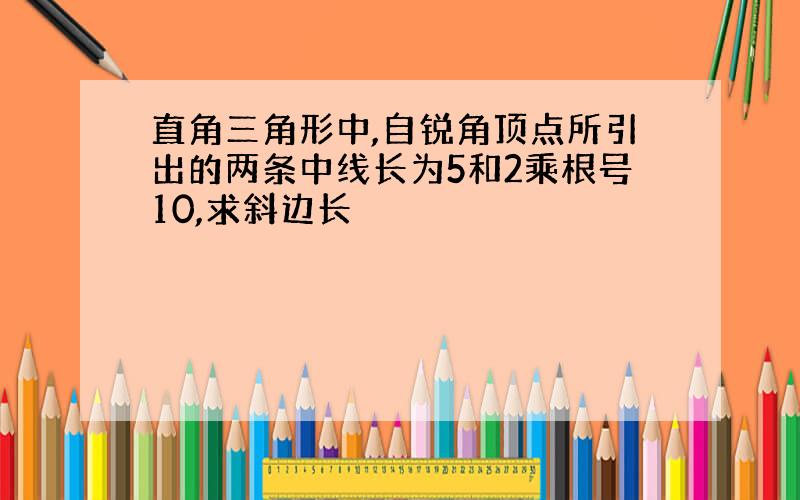 直角三角形中,自锐角顶点所引出的两条中线长为5和2乘根号10,求斜边长