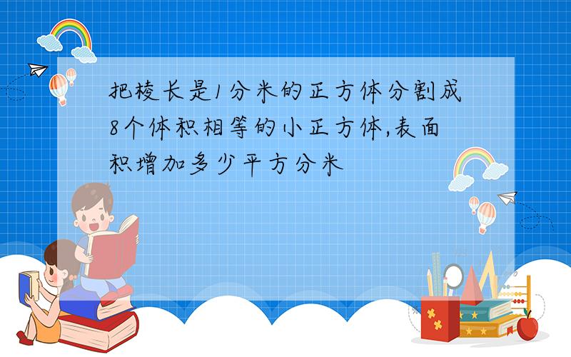 把棱长是1分米的正方体分割成8个体积相等的小正方体,表面积增加多少平方分米