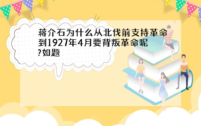 蒋介石为什么从北伐前支持革命到1927年4月要背叛革命呢?如题