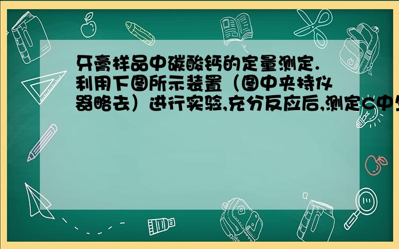 牙膏样品中碳酸钙的定量测定.利用下图所示装置（图中夹持仪器略去）进行实验,充分反应后,测定C中生成的BaCO3沉淀质量,