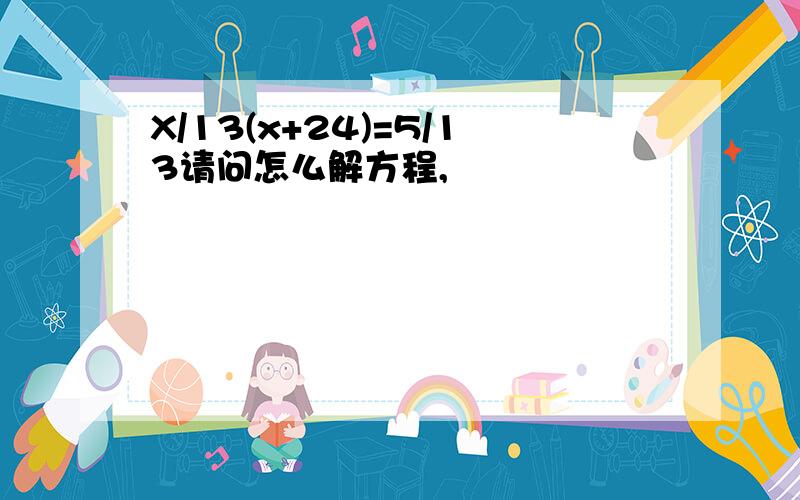 X/13(x+24)=5/13请问怎么解方程,