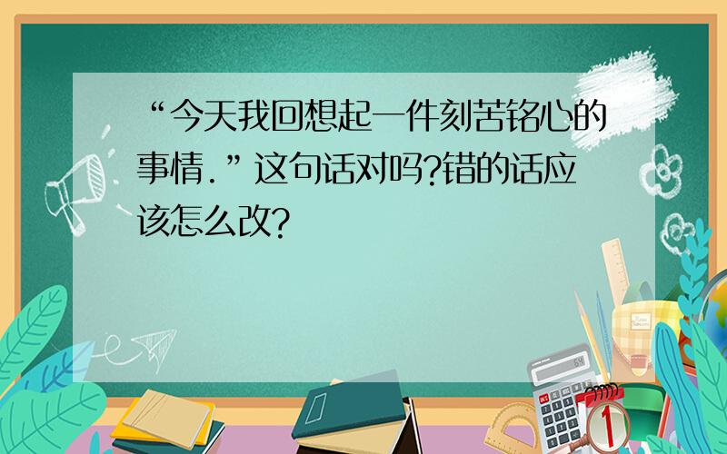 “今天我回想起一件刻苦铭心的事情.”这句话对吗?错的话应该怎么改?