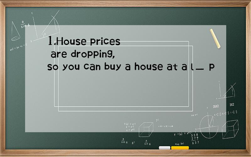 1.House prices are dropping,so you can buy a house at a l▁ p