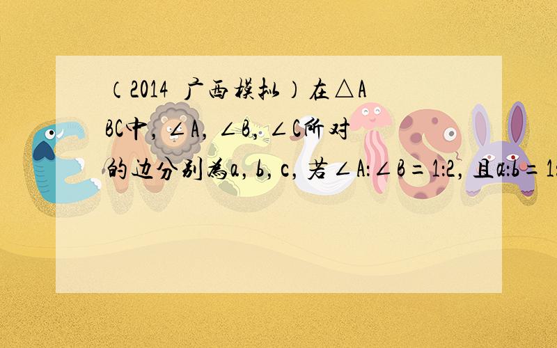 （2014•广西模拟）在△ABC中，∠A，∠B，∠C所对的边分别为a，b，c，若∠A：∠B=1：2，且a：b=1：3，则