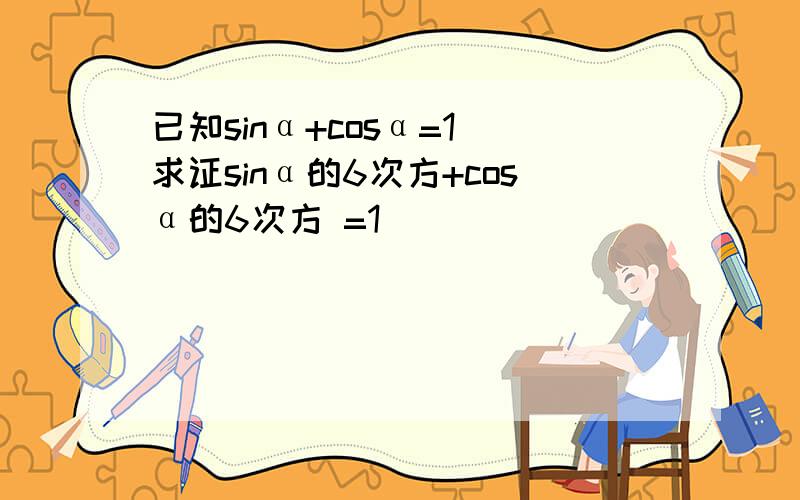 已知sinα+cosα=1 求证sinα的6次方+cosα的6次方 =1