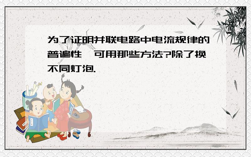 为了证明并联电路中电流规律的普遍性,可用那些方法?除了换不同灯泡.