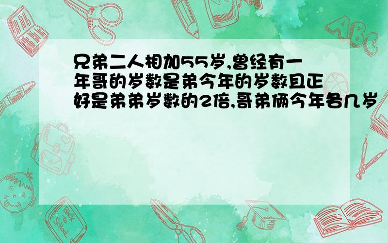 兄弟二人相加55岁,曾经有一年哥的岁数是弟今年的岁数且正好是弟弟岁数的2倍,哥弟俩今年各几岁