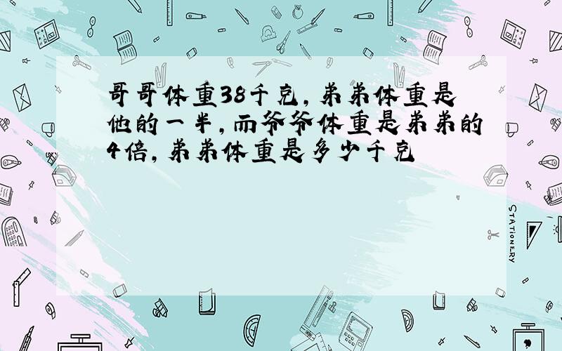 哥哥体重38千克,弟弟体重是他的一半,而爷爷体重是弟弟的4倍,弟弟体重是多少千克