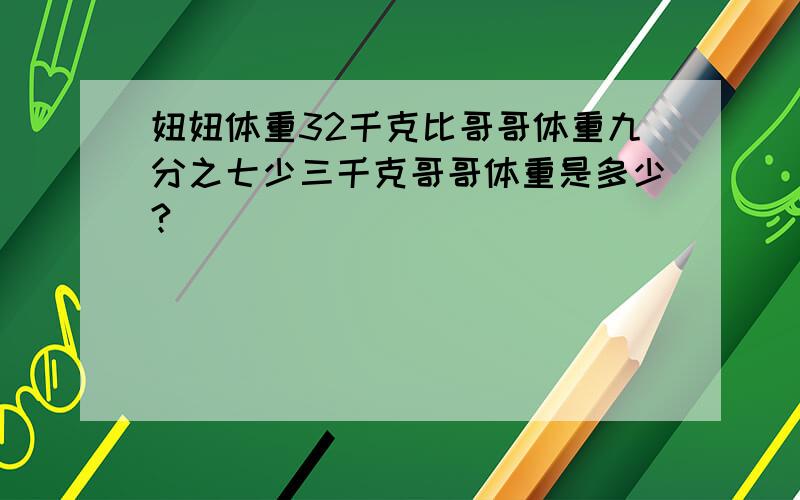 妞妞体重32千克比哥哥体重九分之七少三千克哥哥体重是多少?