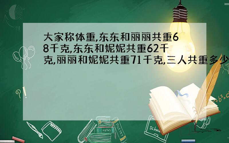 大家称体重,东东和丽丽共重68千克,东东和妮妮共重62千克,丽丽和妮妮共重71千克,三人共重多少千克?