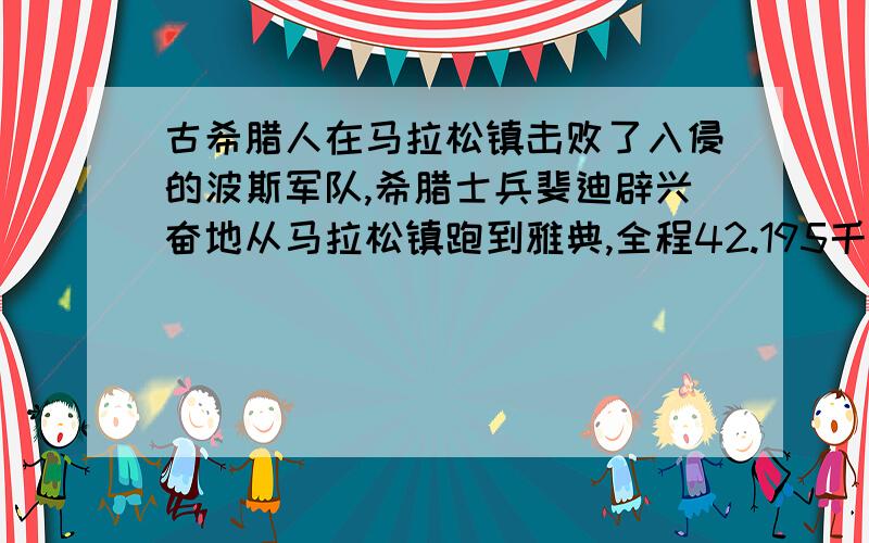 古希腊人在马拉松镇击败了入侵的波斯军队,希腊士兵斐迪辟兴奋地从马拉松镇跑到雅典,全程42.195千米,他没有在中途倒下,