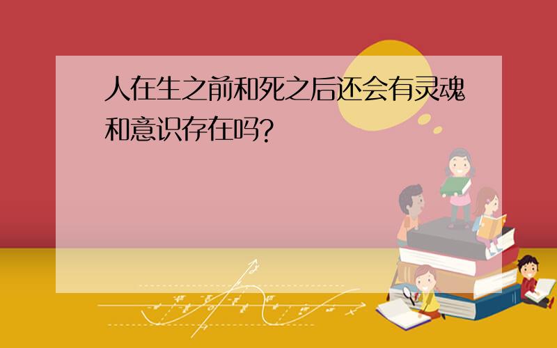 人在生之前和死之后还会有灵魂和意识存在吗?