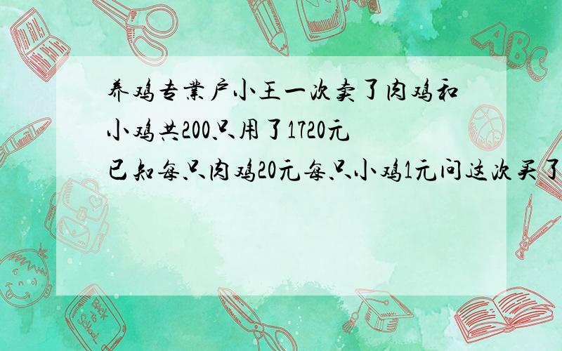 养鸡专业户小王一次卖了肉鸡和小鸡共200只用了1720元已知每只肉鸡20元每只小鸡1元问这次买了肉鸡和小鸡各