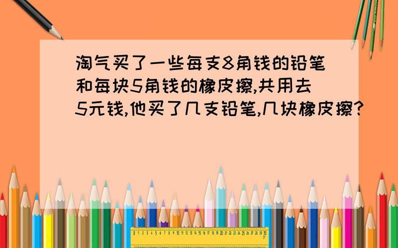 淘气买了一些每支8角钱的铅笔和每块5角钱的橡皮擦,共用去5元钱,他买了几支铅笔,几块橡皮擦?